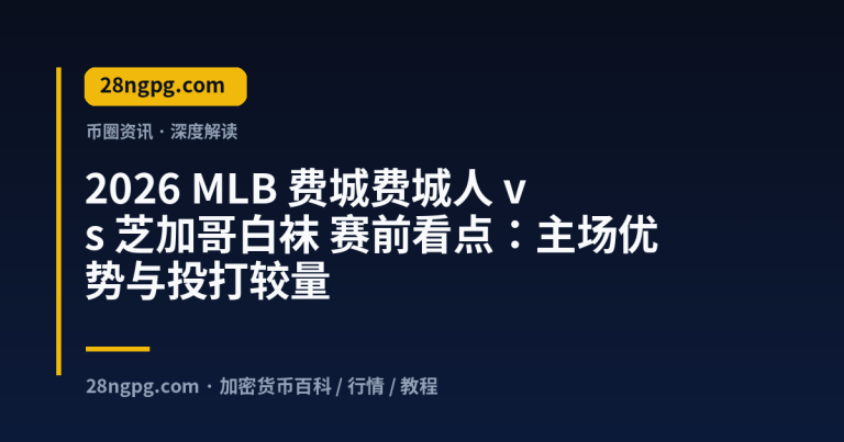 2026 MLB 费城费城人 vs 芝加哥白袜 赛前看点：主场优势与投打较量