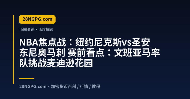 NBA焦点战:纽约尼克斯vs圣安东尼奥马刺 赛前看点:文班亚马率队挑战麦迪逊花园