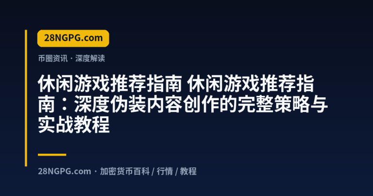 休闲游戏推荐指南：深度伪装内容创作的完整策略与实战教程