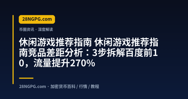 休闲游戏推荐指南竞品差距分析：3步拆解百度前10，流量提升270%