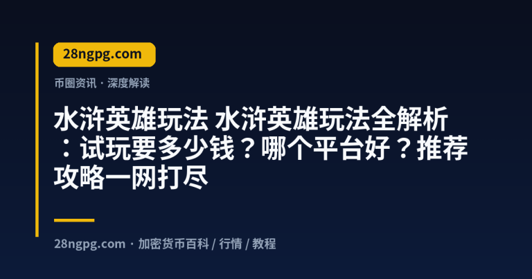水浒英雄玩法全解析:试玩要多少钱?哪个平台好?推荐攻略一网打尽