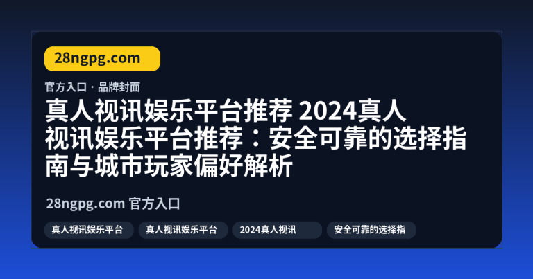 2024真人视讯娱乐平台推荐：安全可靠的选择指南与城市玩家偏好解析