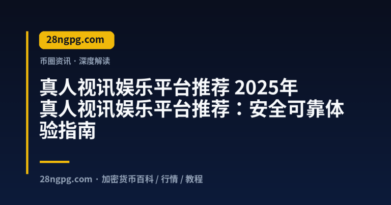 2025年真人视讯娱乐平台推荐：安全可靠体验指南