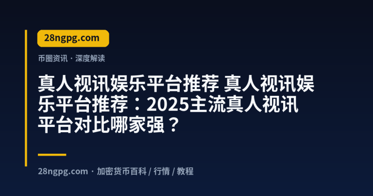 真人视讯娱乐平台推荐：2025主流真人视讯平台对比哪家强？