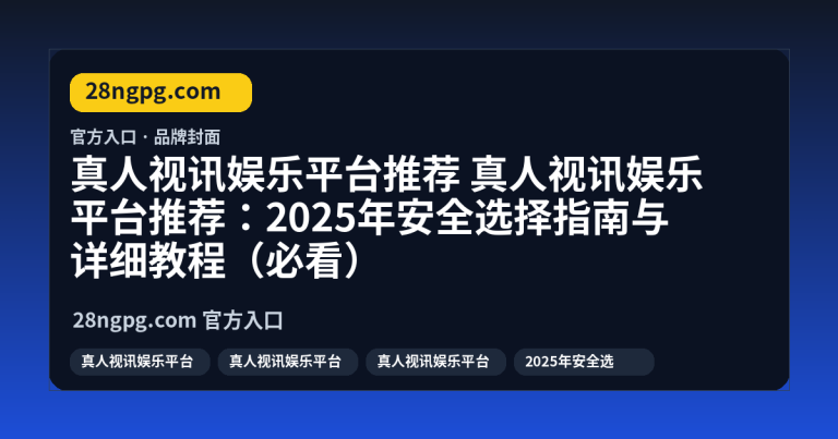 真人视讯娱乐平台推荐：2025年安全选择指南与详细教程（必看）