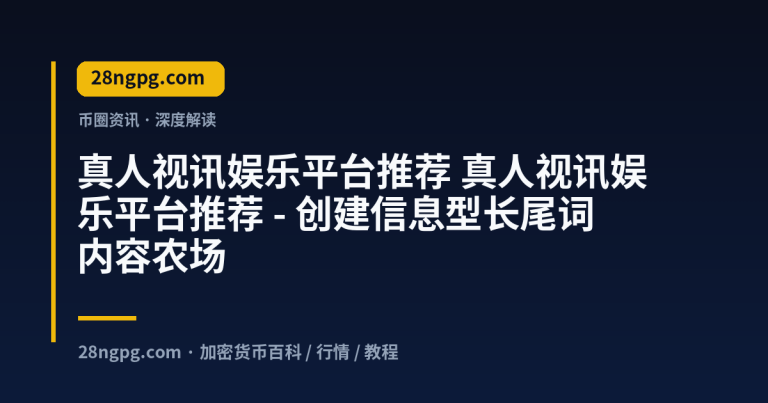 真人视讯娱乐平台推荐 – 创建信息型长尾词内容农场