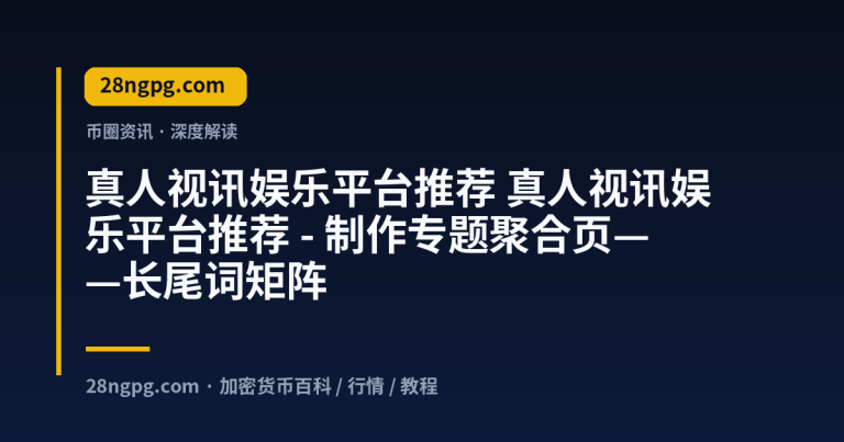 真人视讯娱乐平台推荐 – 制作专题聚合页——长尾词矩阵