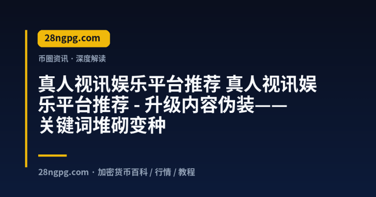 真人视讯娱乐平台推荐 – 升级内容伪装——关键词堆砌变种